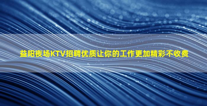 益阳夜场KTV招聘优质让你的工作更加精彩不收费
